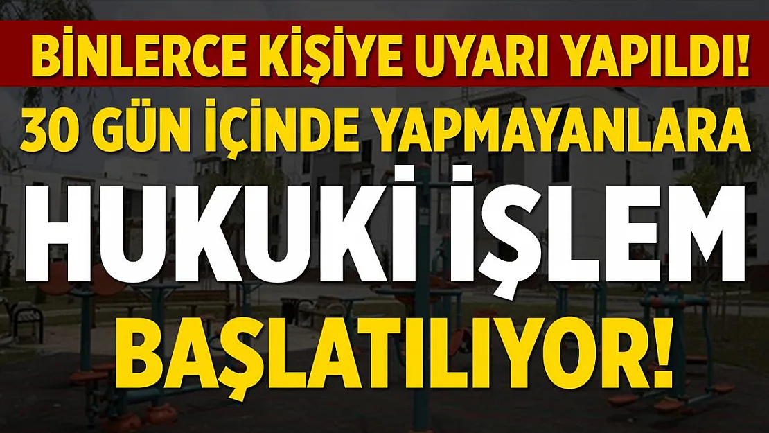Binlerce kişiye uyarı yapıldı! 30 gün içinde yapmayanlara hukuki işlem başlatılıyor!