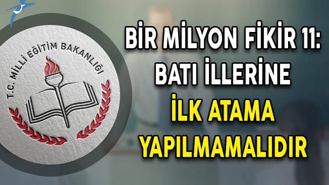 Bir Milyon Fikir 11: Batı İllerine İlk Atama Yapılmamalıdır