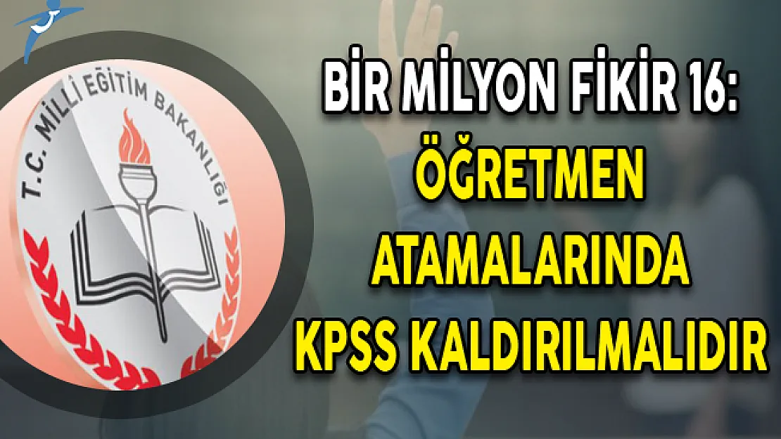 Bir Milyon Fikir 16: Öğretmen Atamalarında KPSS Kaldırılmalıdır