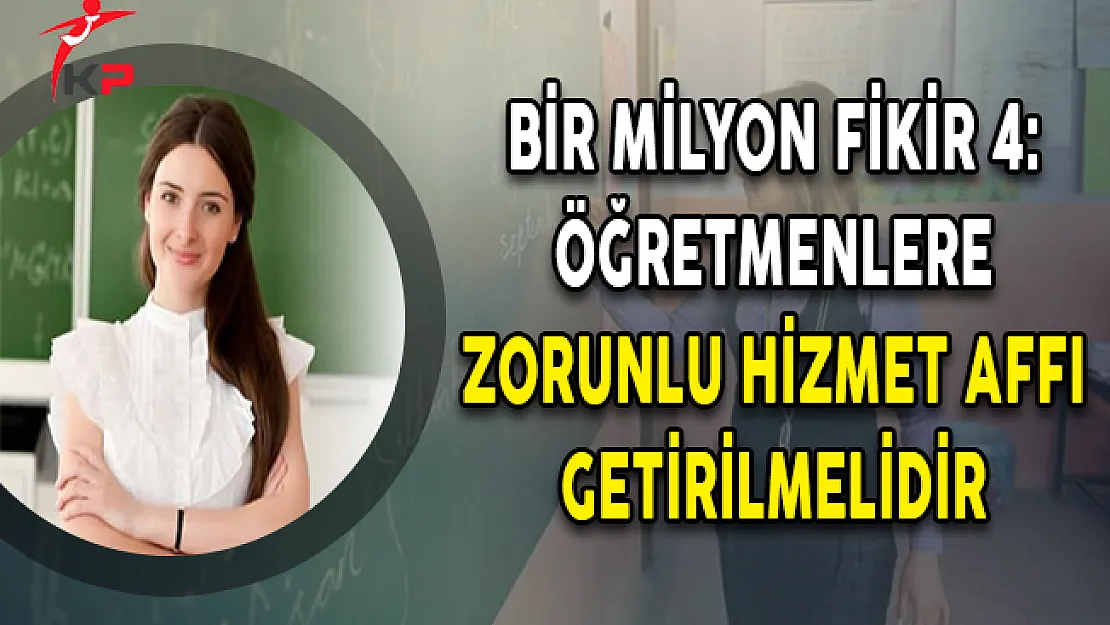 Bir Milyon Fikir 4: Öğretmenlere Zorunlu Hizmet Affı Getirilmelidir