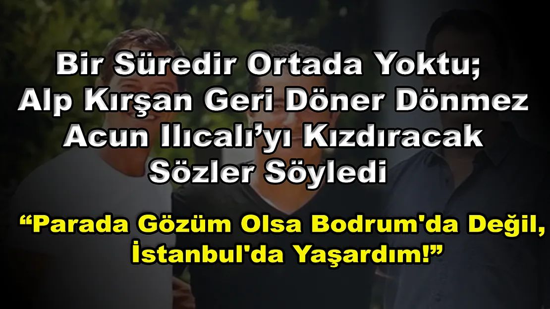 Bir Süredir Ortada Yoktu Alp Kırşan Geri Döner Dönmez Acun Ilıcalı'yı Kızdıracak Sözler Söyledi: 'Parada Gözüm Olsa Bodrum'da Değil, İstanbul'da Yaşardım!'