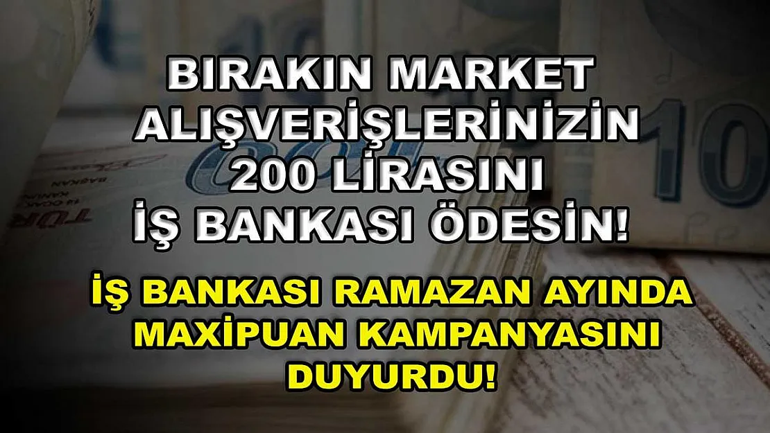 Bırakın market alışverişlerinizin 200 lirasını İş Bankası ödesin! İş Bankası Ramazan ayında MaxiPuan kampanyasını duyurdu!