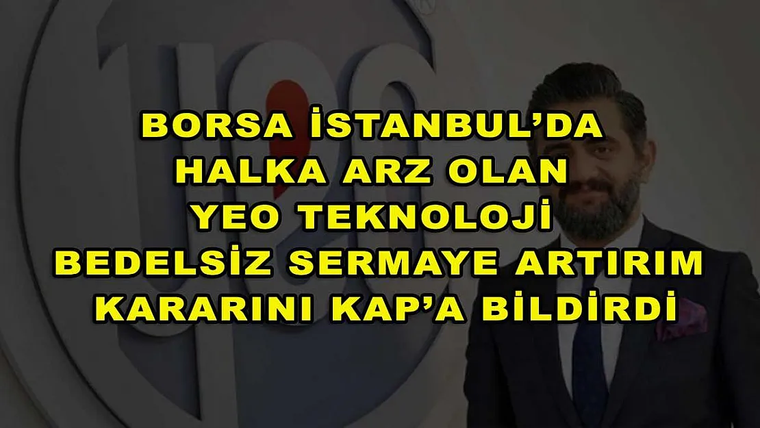 Borsa İstanbul'da halka arz olan Yeo Teknoloji bedelsiz sermaye artırım kararını KAP'a bildirdi