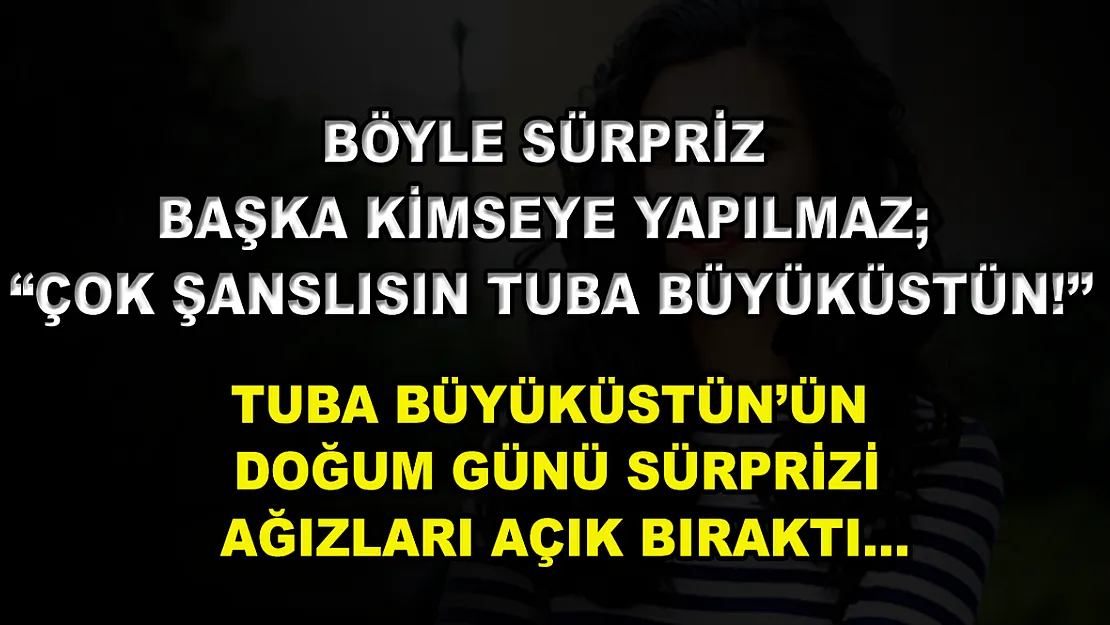 Böyle Sürpriz Başka Kimseye Yapılmaz 'Çok Şanslısın Tuba Büyüküstün!' Tuba Büyüküstün'ün Doğum Günü Sürprizi Ağızları Açık Bıraktı…