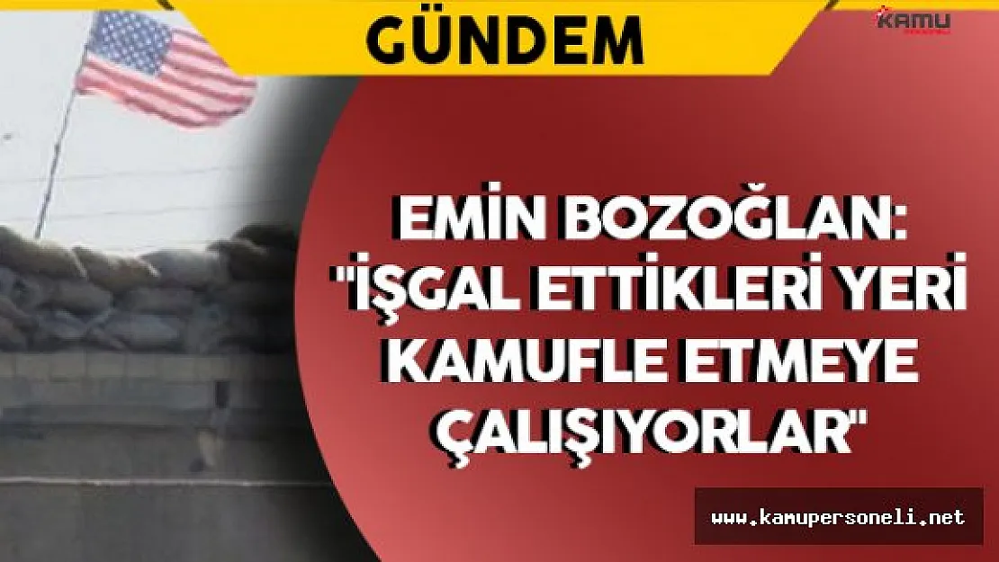 Bozoğlan: "İşgal ettikleri yeri kamufle etmeye çalışıyorlar"