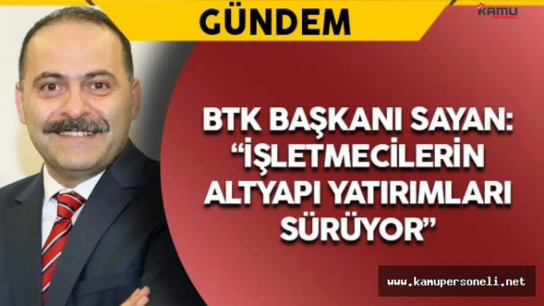 BTK Başkanı Sayan: "İşletmecilerin altyapı yatırımları sürüyor"