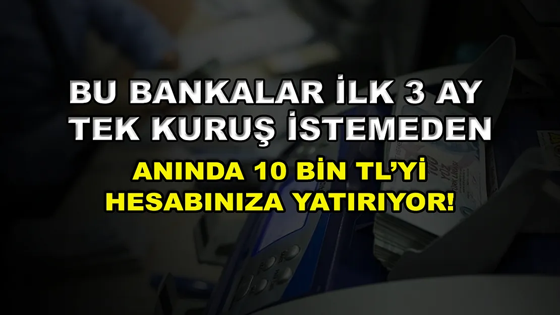 Bu bankalar ilk 3 ay tek kuruş istemeden anında 10 bin TL'yi hesabınıza yatırıyor!