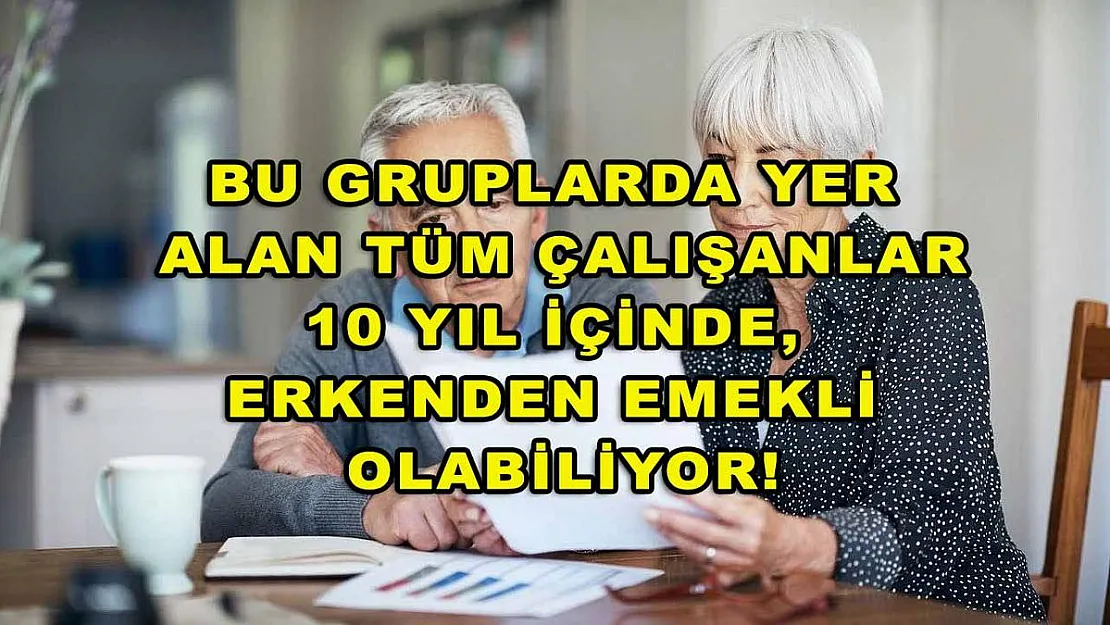 Bu gruplarda yer alan tüm çalışanlar 10 yıl içinde, erkenden emekli olabiliyor!