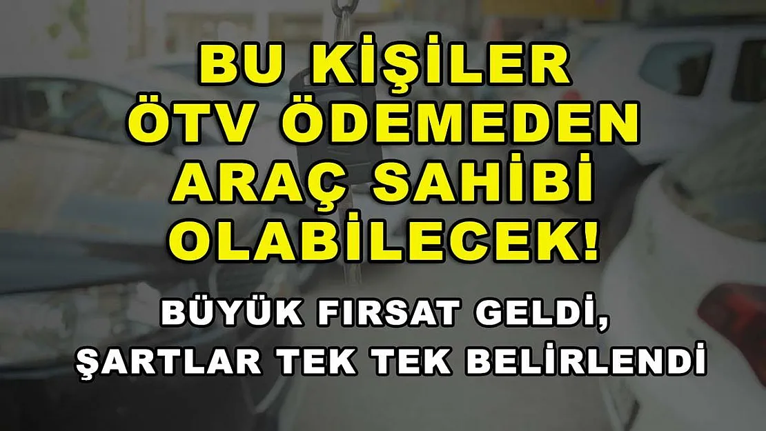 Bu kişiler ÖTV ödemeden araç sahibi olabilecek! Büyük fırsat geldi, şartlar tek tek belirlendi