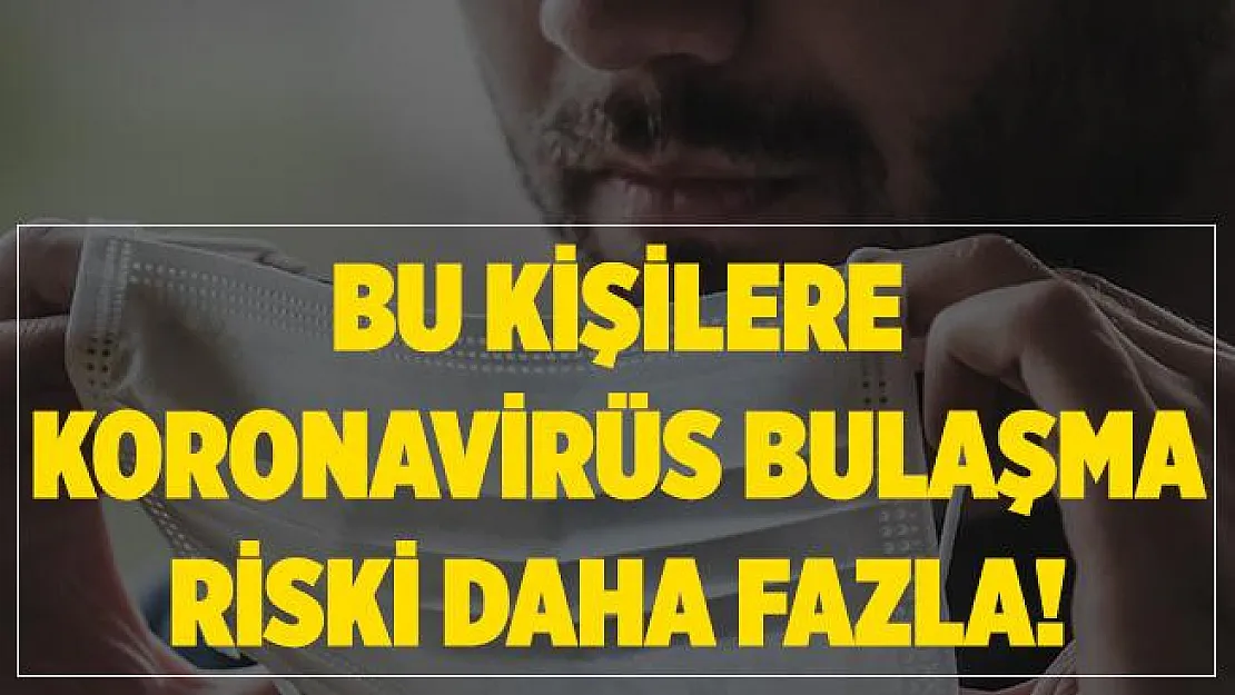 Bu kişilere koronavirüs bulaşma riski daha fazla!