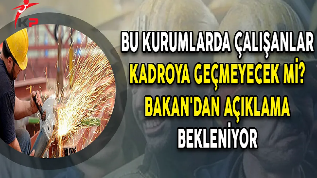 Bu Kurumlarda Çalışanlar Kadroya Geçmeyecek Mi? Bakan'dan Açıklama Bekleniyor