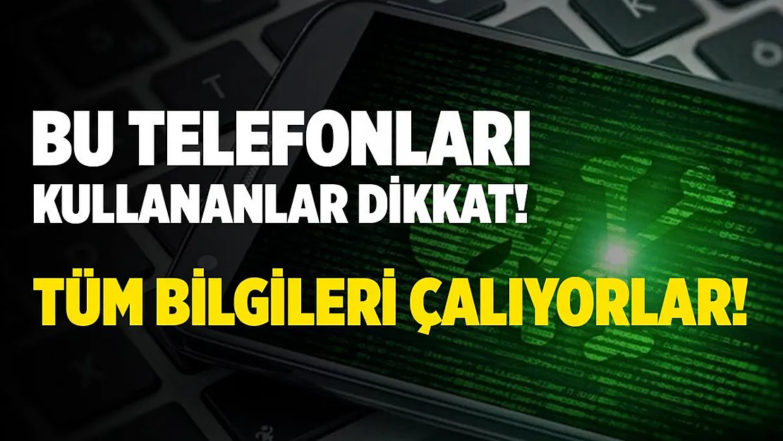 Bu telefonları kullananlar dikkat! Tüm bilgileriniz ele geçiriliyor!