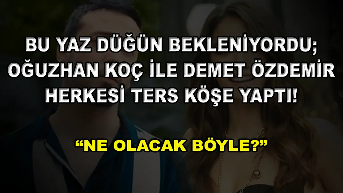 Bu Yaz Düğün Bekleniyordu Oğuzhan Koç ile Demet Özdemir Herkesi Ters Köşe Yaptı! 'Ne Olacak Böyle?'