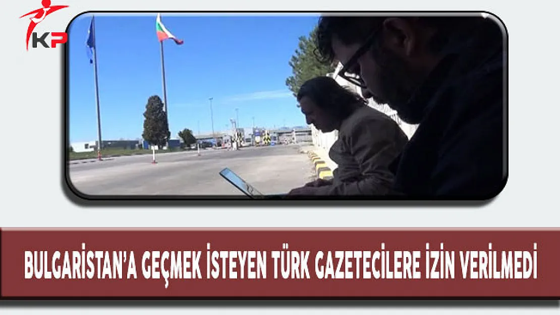 Bulgaristan'a Geçmek İsteyen Türk Gazetecilere İzin Verilmedi!