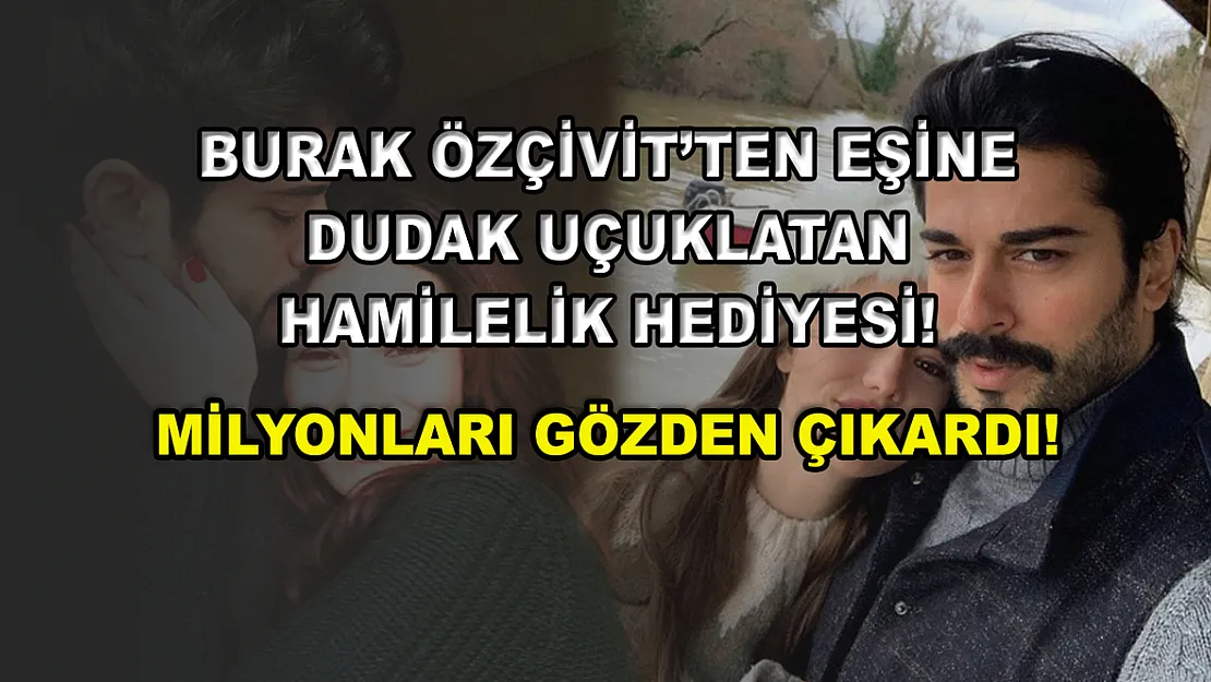 Burak Özçivit'ten eşine dudak uçuklatan hamilelik hediyesi! Milyonları gözden çıkardı!