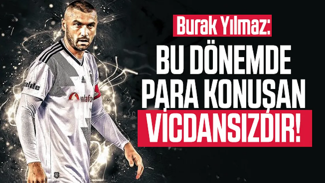 Burak Yılmaz ilk defa açıkladı: Bu dönemde para konuşan vicdansızdır!