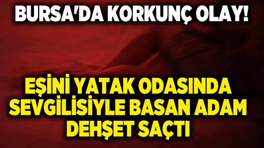 Bursa'da korkunç olay! Eşini yatak odasında sevgilisiyle basan adam dehşet saçtı