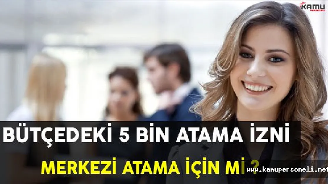 Bütçedeki 5 Bin Atama İzni Merkezi Atama İçin mi?