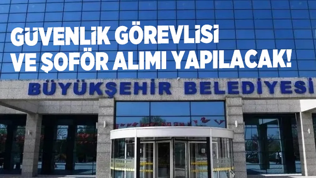 Büyükşehir Belediyesine güvenlik görevlisi ve şoför alımı yapacak!