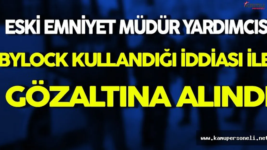 ByLock Kullandığı Gerekçesiyle Emekli Emniyet Müdür Yardımcısı Gözaltına Alındı