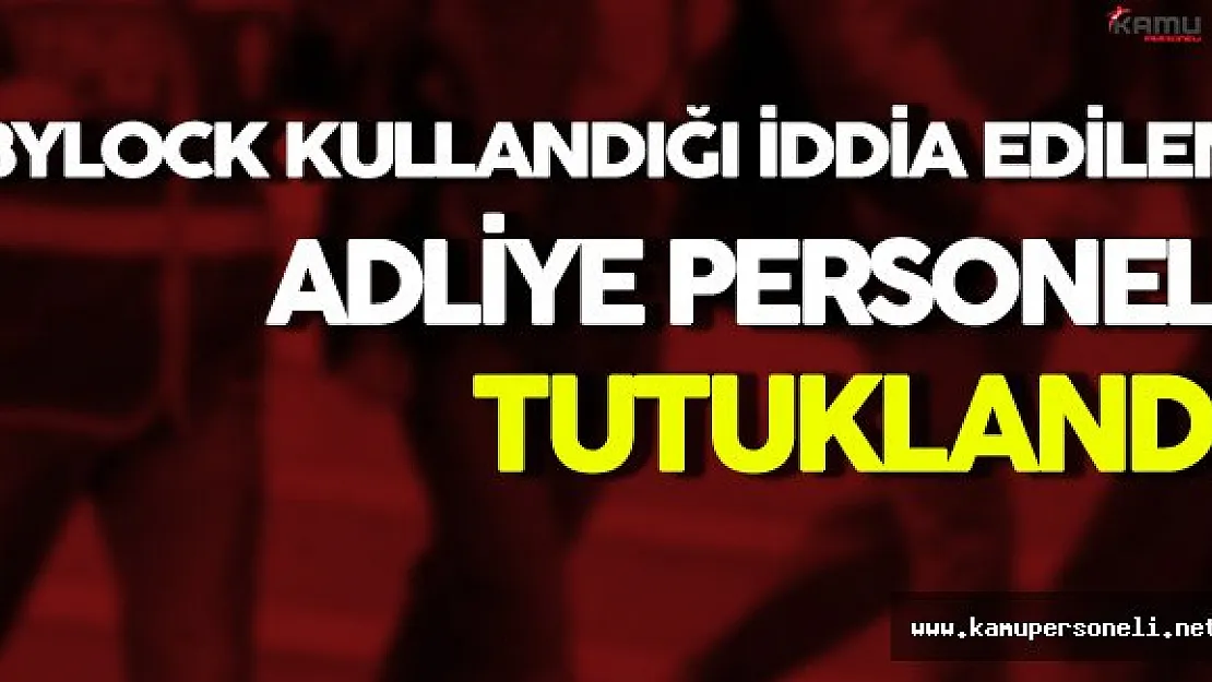 ByLock Kullandığı İddia Edilen Adliye Personeli Tutuklandı