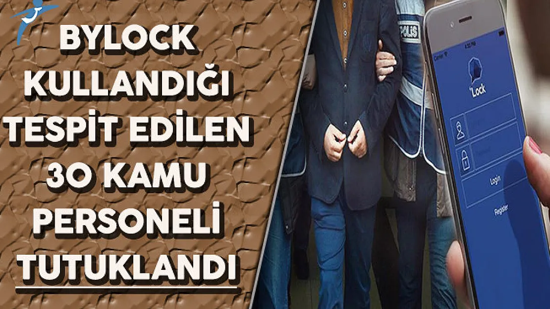 ByLock Kullandığı Tespit Edilen 30 Kamu Personeli Tutuklandı