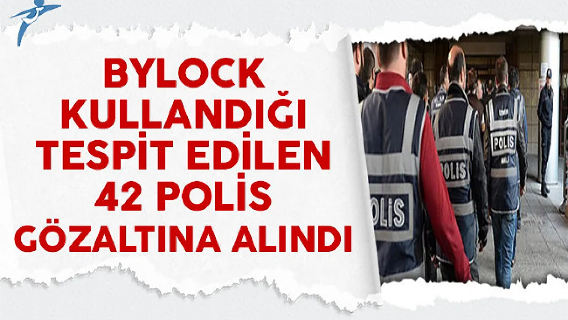 ByLock Kullandığı Tespit Edilen 42 Polis Gözaltına Alındı