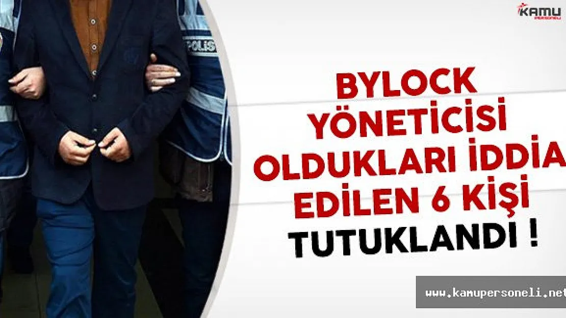 Bylock Yöneticisi Oldukları İleri Sürülen 6 Kişi Tutuklandı