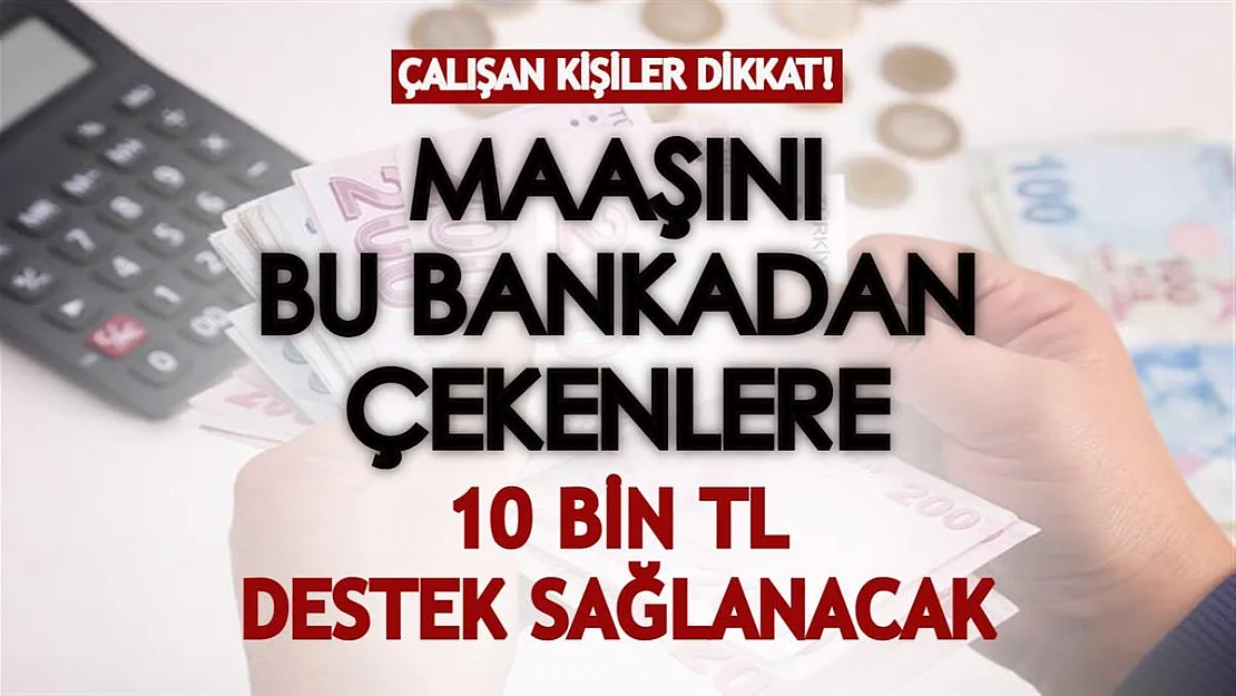 Çalışan kişiler dikkat! Maaşını bu bankadan çekenlere 10 bin TL destek sağlanacak!