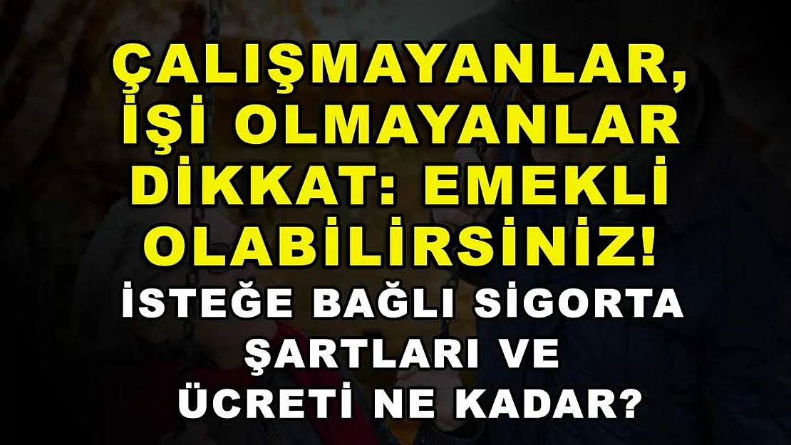 Çalışmayanlar, işi olmayanlar dikkat: Emekli olabilirsiniz! İsteğe bağlı sigorta şartları ve ücreti ne kadar?