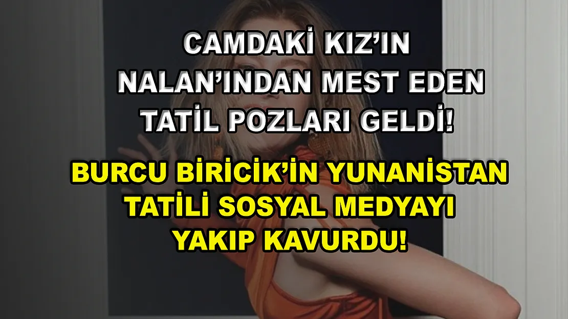 Camdaki Kız'ın Nalan'ından mest eden tatil pozları geldi! Burcu Biricik'in Yunanistan tatili sosyal medyayı yakıp kavurdu!