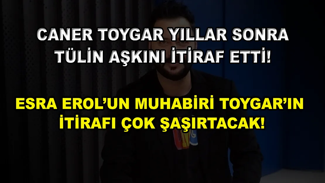 Caner Toygar yıllar sonra Tülin aşkını itiraf etti! Esra Erol'un muhabiri Toygar'ın itirafı çok şaşırtacak!