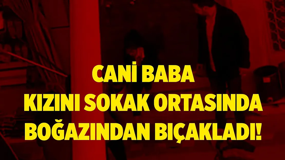 Cani baba 16 yaşındaki kızını sokak ortasında boğazından bıçakladı!