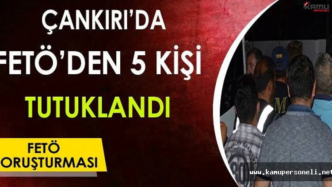 Çankırı'da FETÖ'den 5 Kişi Tutuklandı !