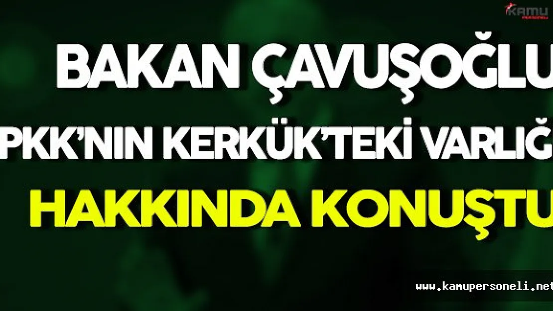 Çavuşoğlu'ndan PKK'nın Kerkük'teki Varlığı Hakkında Önemli Açıklama