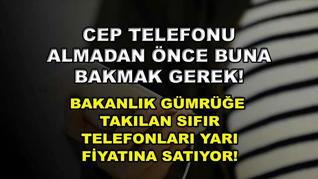 Cep telefonu almadan önce buna bakmak gerek! Bakanlık gümrüğe takılan sıfır telefonları yarı fiyatına satıyor!