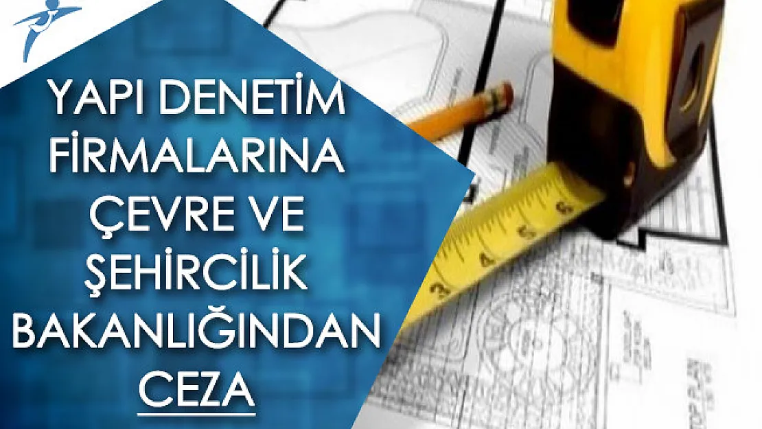 Çevre ve Şehircilik Bakanlığından Yapı Denetim Firmalarına Ceza