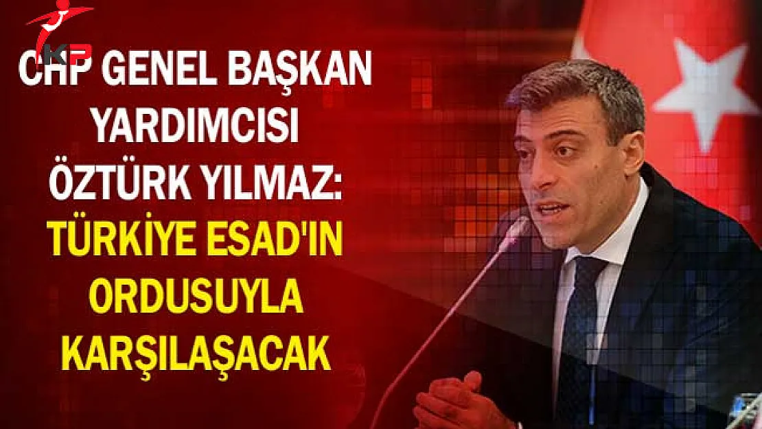 CHP Genel Başkan Yardımcısı Öztürk Yılmaz: Türkiye Esad'ın Ordusuyla Karşılaşacak