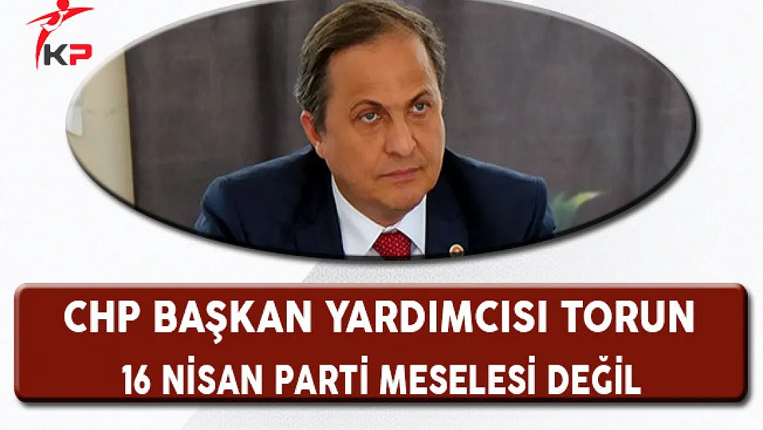 CHP Genel Başkan Yardımcısı Seyit Torun: 16 Nisan Bir Parti Meselesi Değil