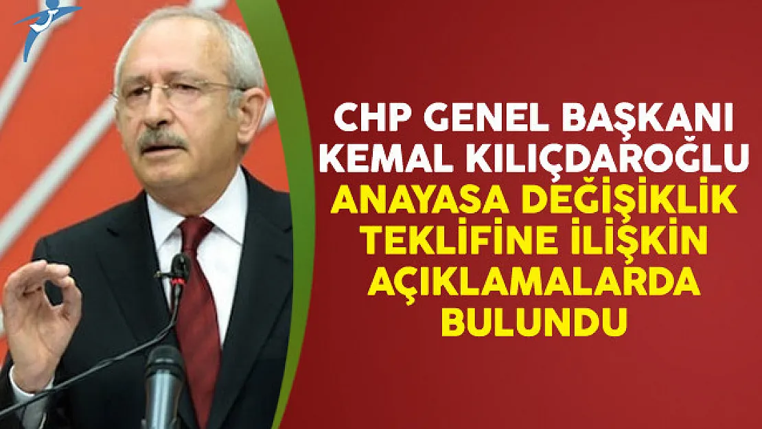 CHP Genel Başkanı Kemal Kılıçdaroğlu Anayasa Değişiklik Teklifine İlişkin Açıklamalarda Bulundu