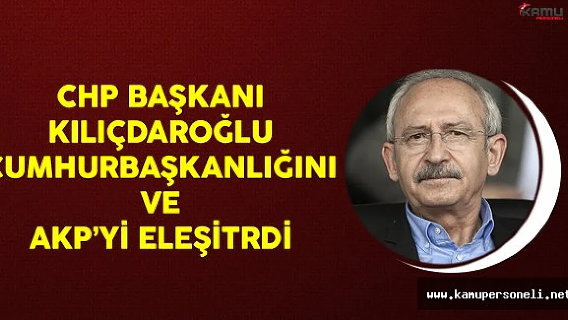 CHP Genel Başkanı Kılıçdaroğlu Cumhurbaşkanlığını ve AKP'yi Eleştirdi