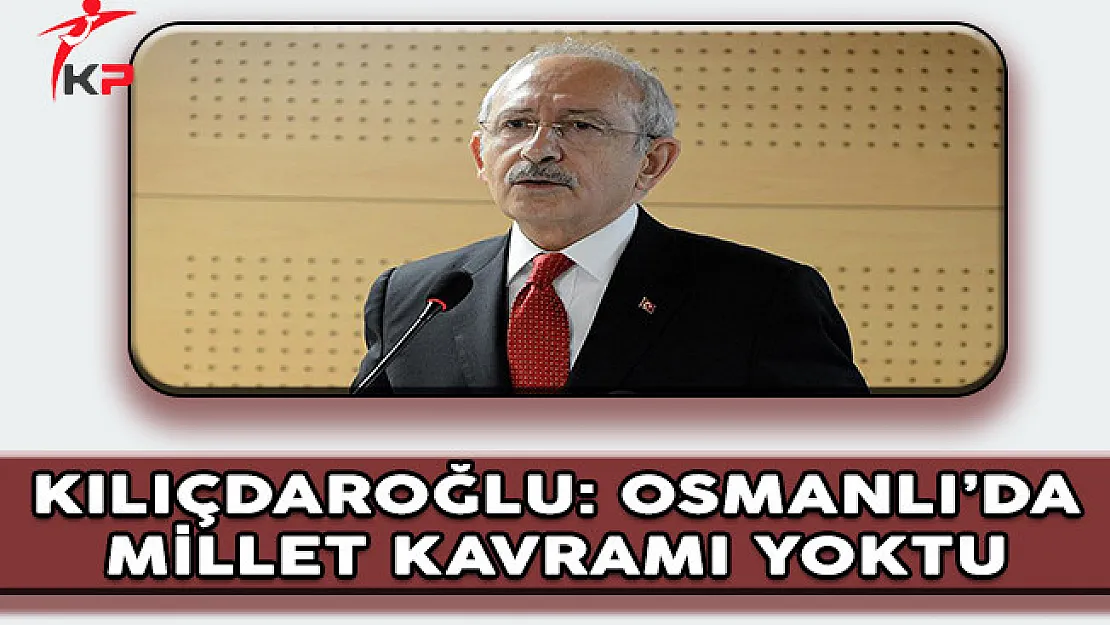 CHP Genel Başkanı Kılıçdaroğlu: Osmanlı'da Millet Kavramı Yoktu