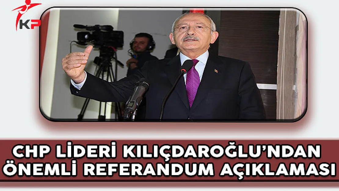 CHP Genel Başkanı Kılıçdaroğlu'ndan Önemli Referandum Açıklaması