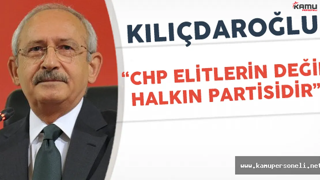 CHP Genel Başkanı: " Partimiz Elitlerin Değil Halkın Partisidir"