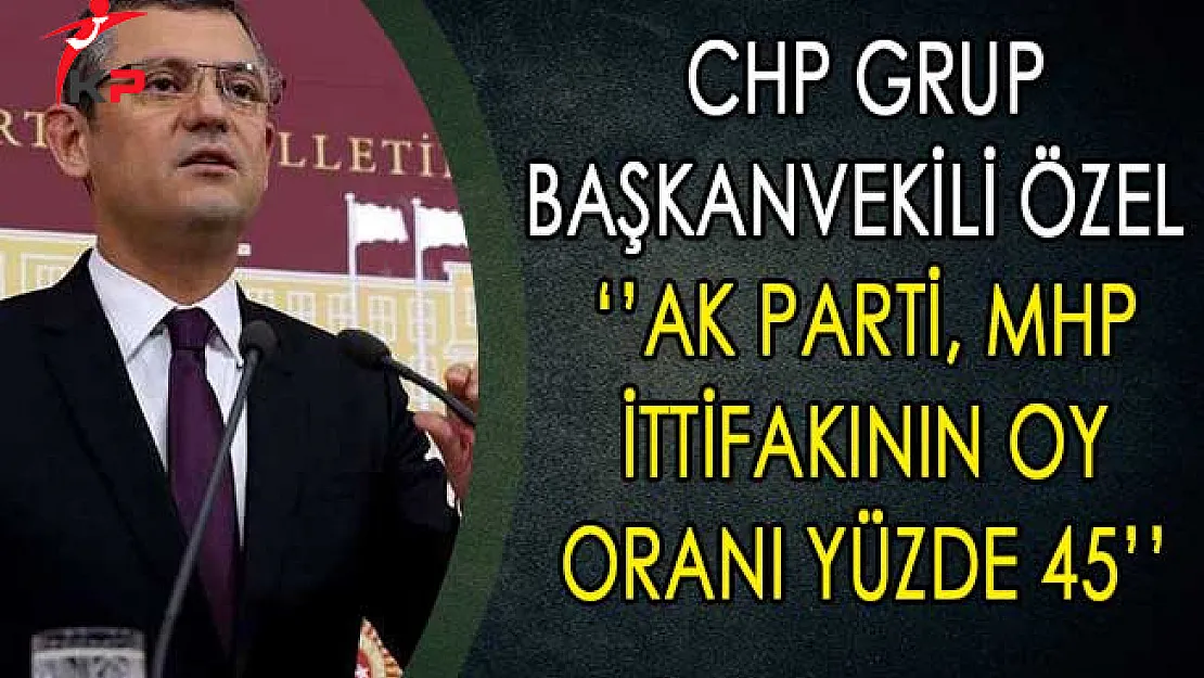 CHP Grup Başkanvekili Özel:  AK Parti, MHP İttifakının Oy Oranı Yüzde 45