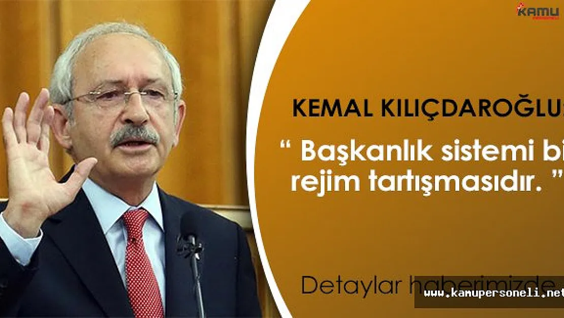 CHP Lideri Kemal Kılıçdaroğlu: " Başkanlık rejim tartışmasıdır. "