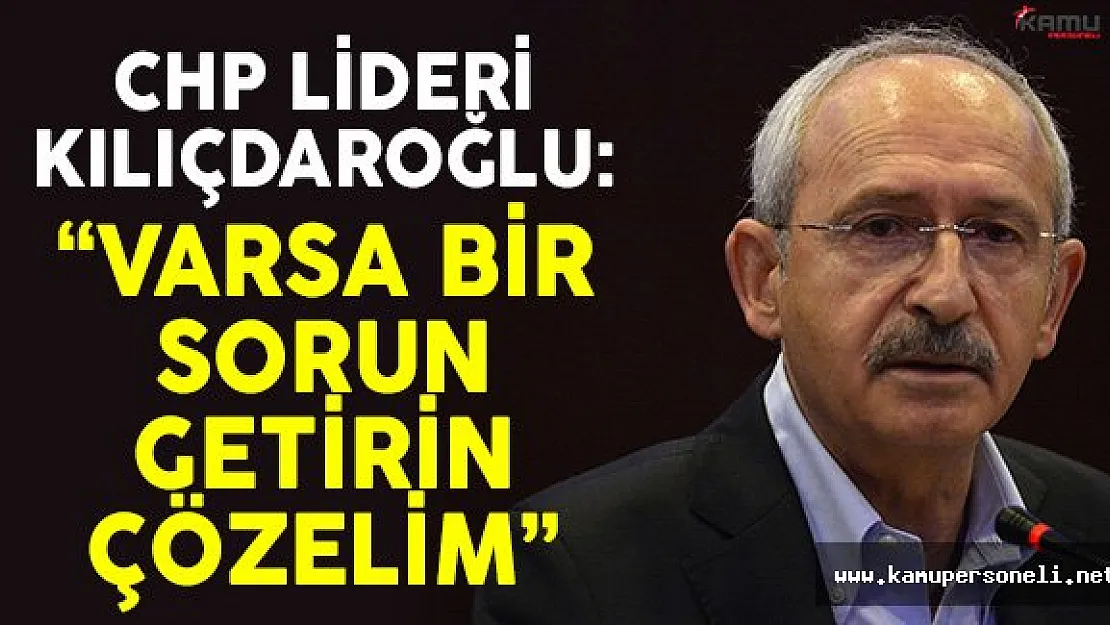 CHP Lideri Kemal Kılıçdaroğlu: 'Varsa Bir Sorun Getirin Çözelim'
