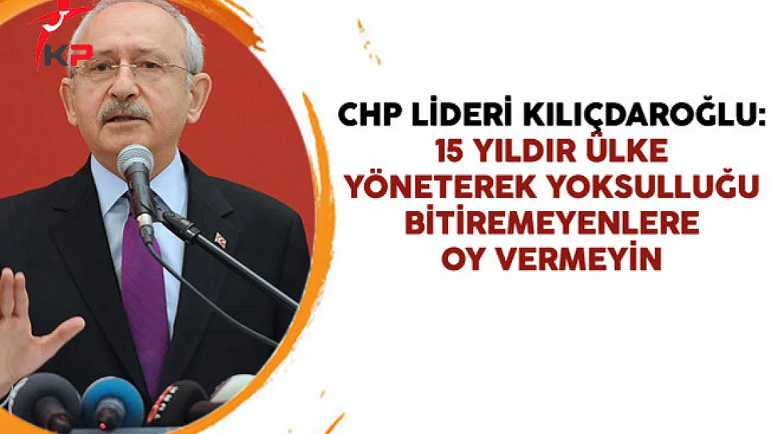 CHP Lideri Kılıçdaroğlu: 15 Yıldır Ülke Yöneterek Yoksulluğu Bitiremeyenlere Oy Vermeyin