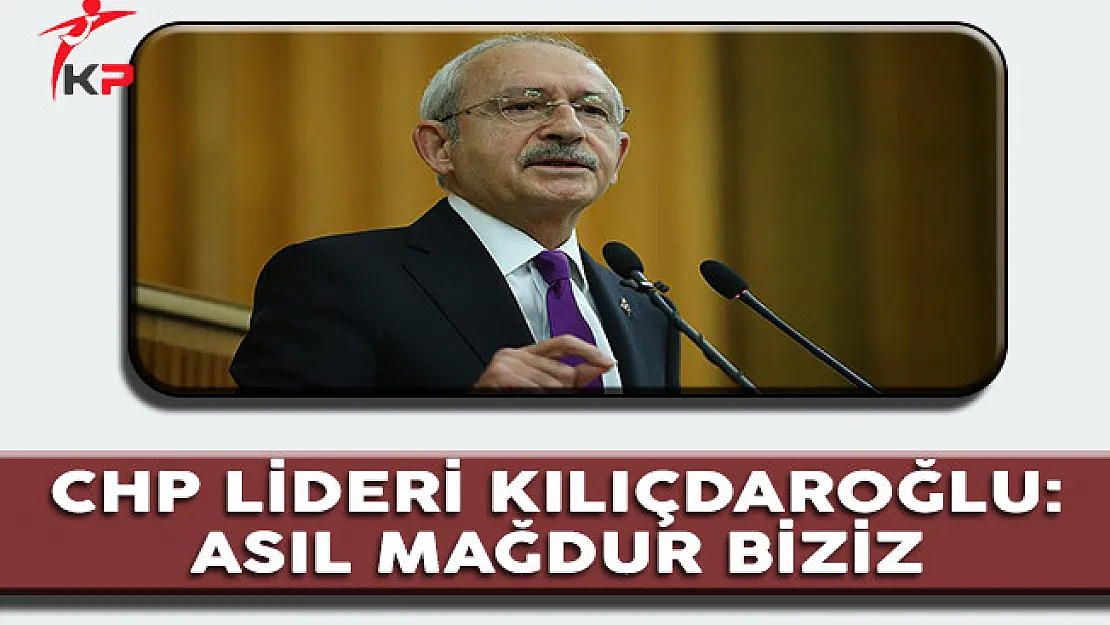 CHP Lideri Kılıçdaroğlu: Asıl Mağdur Biziz