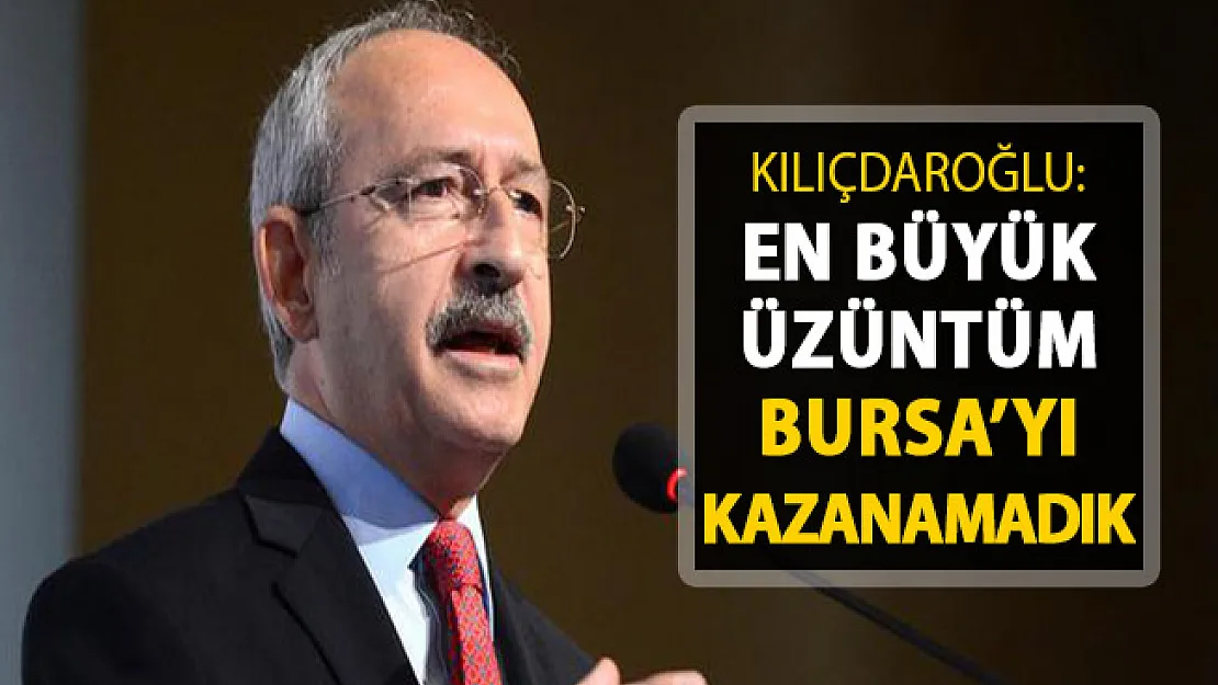 CHP Lideri Kılıçdaroğlu: En Büyük Üzüntüm Bursa'yı Kazanamadık